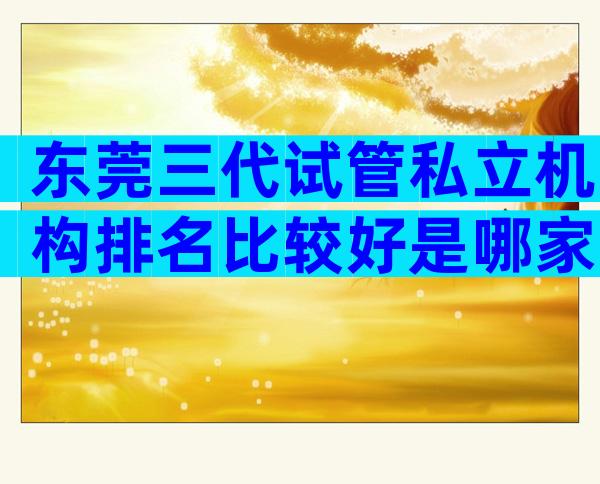 东莞三代试管私立机构排名比较好是哪家？