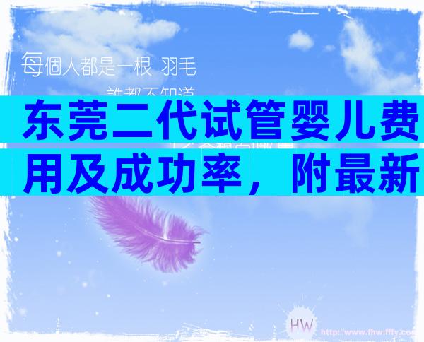 东莞二代试管婴儿费用及成功率，附最新试管费用明细