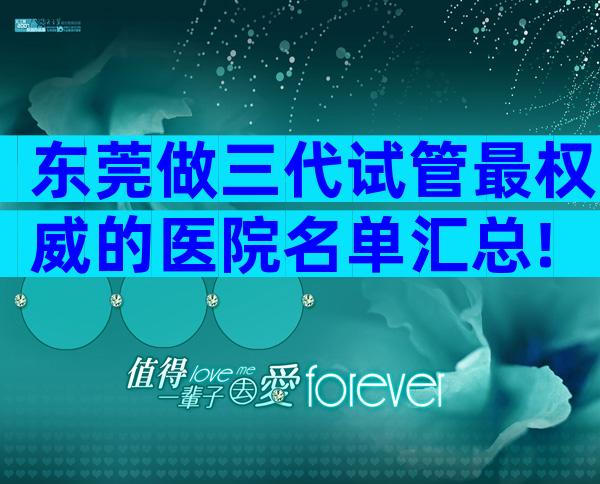 东莞做三代试管最权威的医院名单汇总!