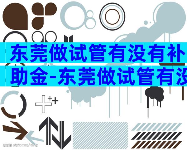 东莞做试管有没有补助金-东莞做试管有没有补助金啊