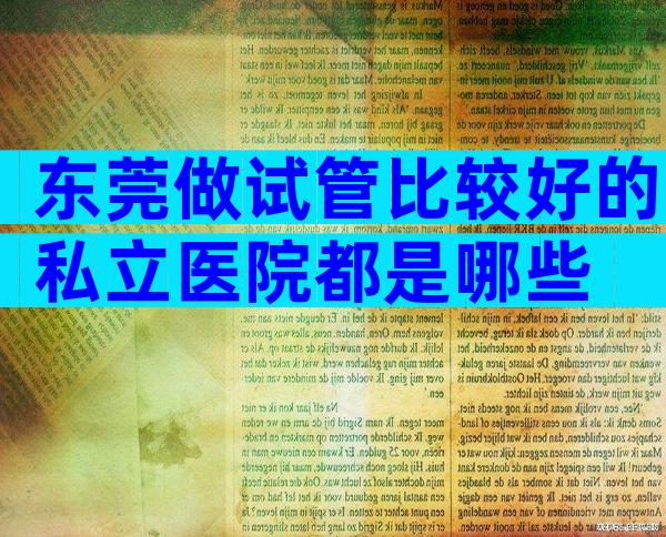 东莞做试管比较好的私立医院都是哪些