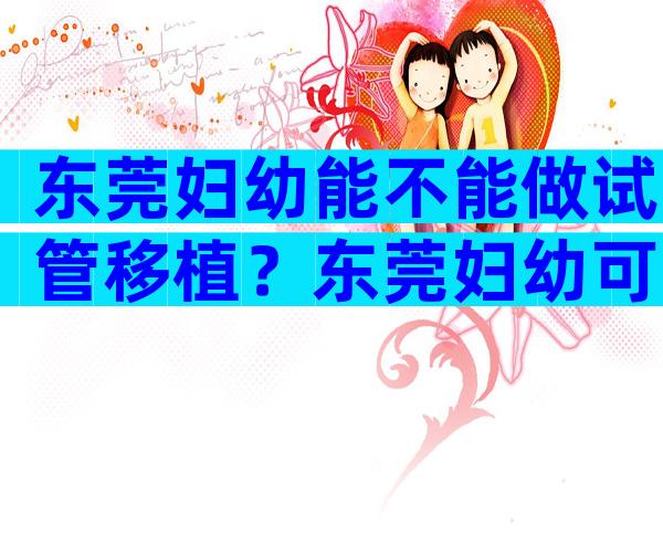 东莞妇幼能不能做试管移植？东莞妇幼可以做试管吗？