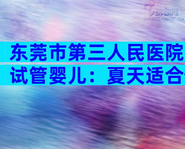东莞市第三人民医院试管婴儿：夏天适合做试管婴儿吗？
