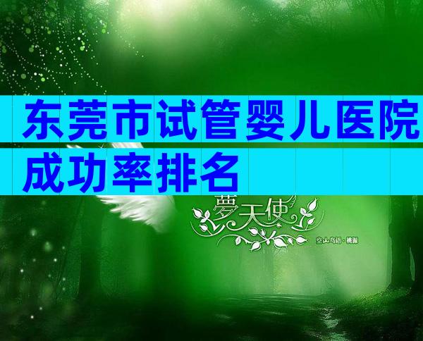 东莞市试管婴儿医院成功率排名