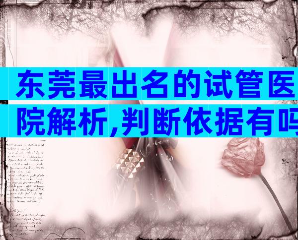 东莞最出名的试管医院解析,判断依据有吗