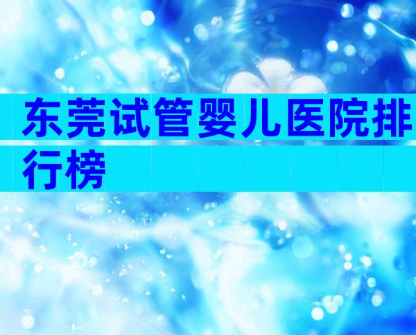 东莞试管婴儿医院排行榜