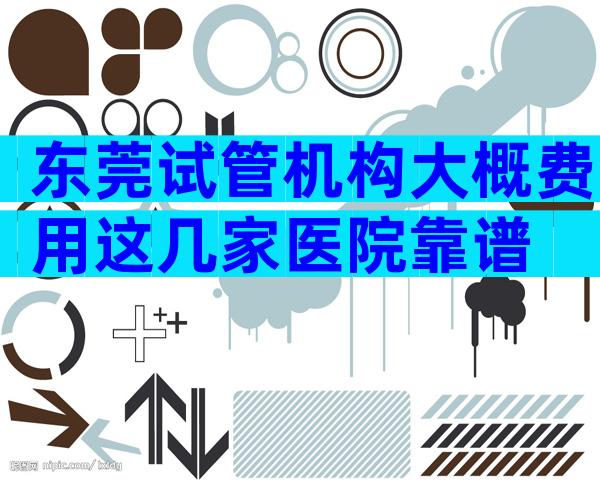 东莞试管机构大概费用这几家医院靠谱