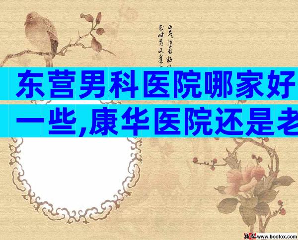 东营男科医院哪家好一些,康华医院还是老大哥