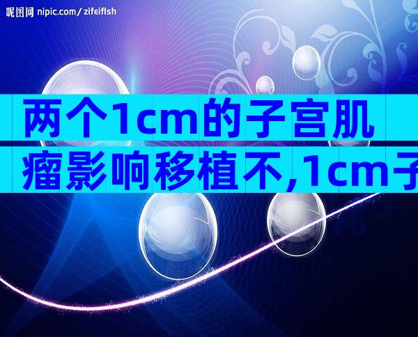两个1cm的子宫肌瘤影响移植不,1cm子宫肌瘤影响受孕不
