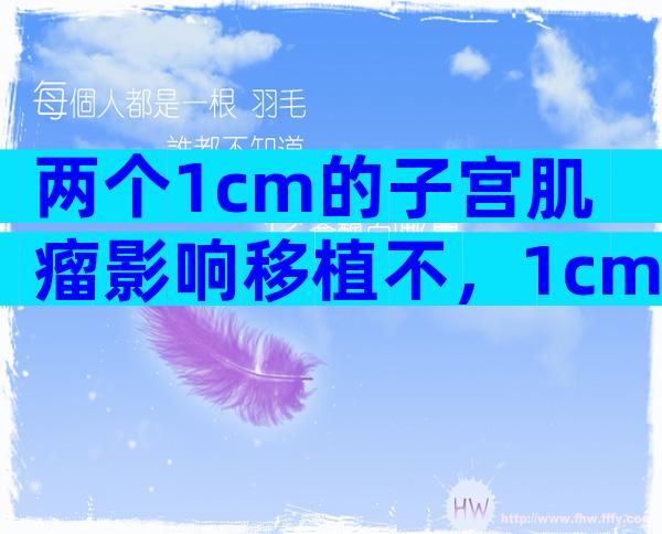 两个1cm的子宫肌瘤影响移植不，1cm子宫肌瘤影响受孕不