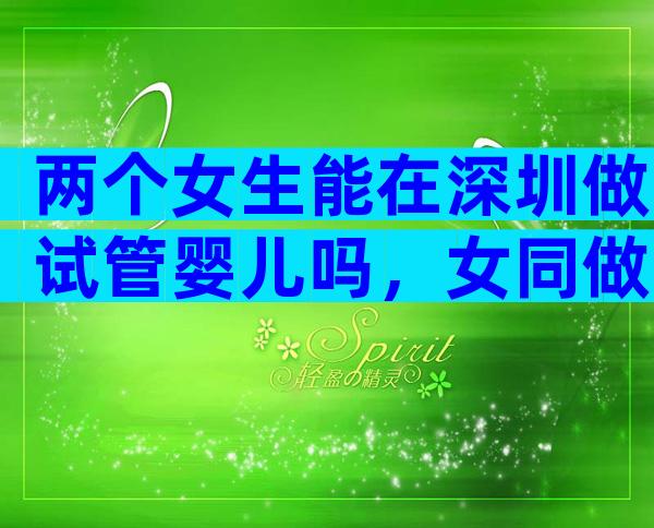 两个女生能在深圳做试管婴儿吗，女同做试管的步骤流程及费用