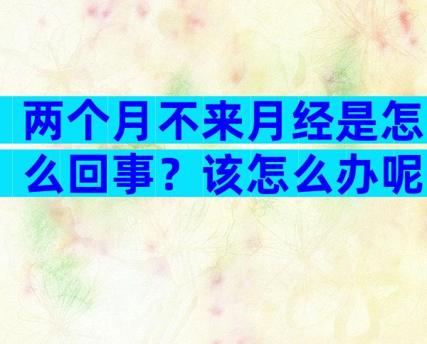 两个月不来月经是怎么回事？该怎么办呢？