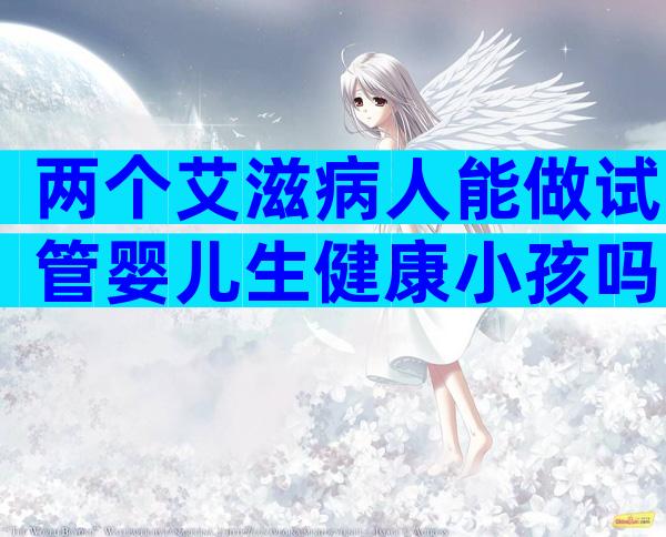 两个艾滋病人能做试管婴儿生健康小孩吗？