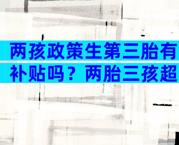 两孩政策生第三胎有补贴吗？两胎三孩超生违法吗？