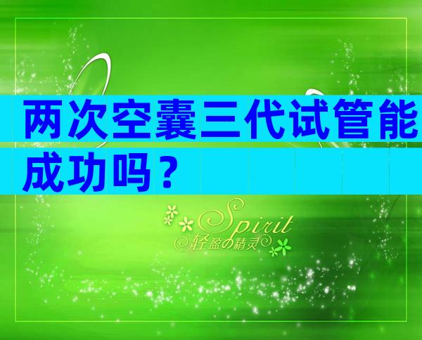 两次空囊三代试管能成功吗？