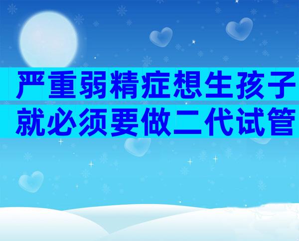 严重弱精症想生孩子就必须要做二代试管吗？