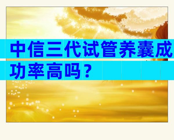 中信三代试管养囊成功率高吗？