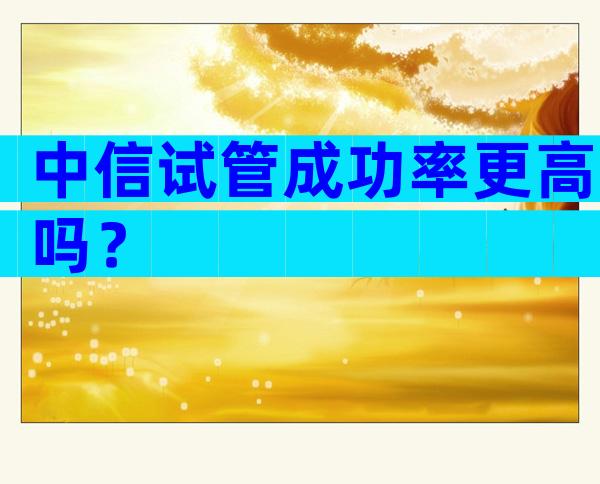 中信试管成功率更高吗？