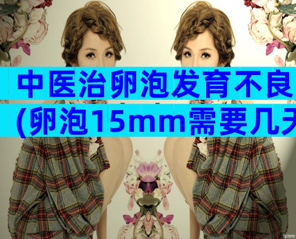 中医治卵泡发育不良(卵泡15mm需要几天成熟？)