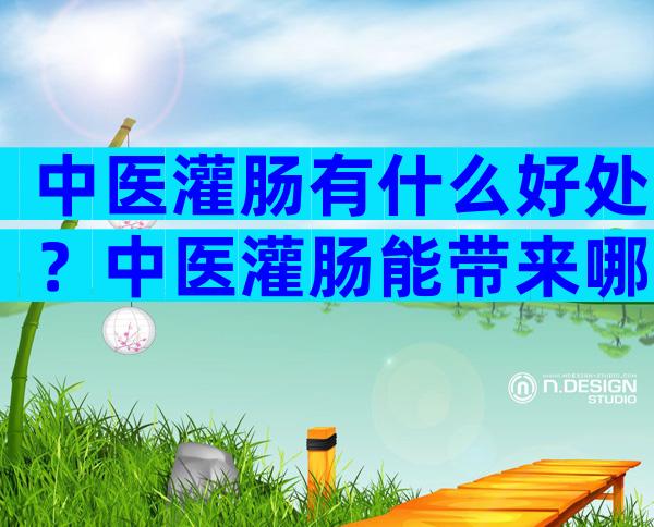 中医灌肠有什么好处？中医灌肠能带来哪些作用？