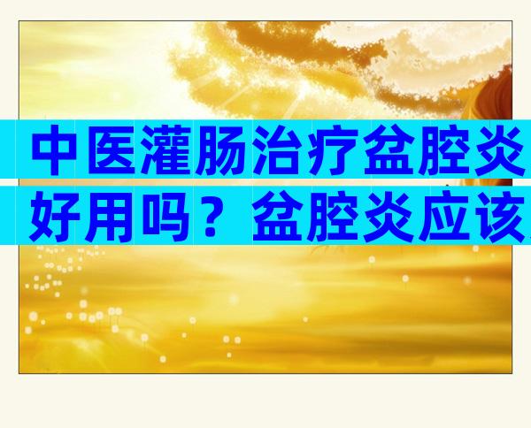 中医灌肠治疗盆腔炎好用吗？盆腔炎应该如何治疗？