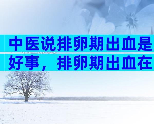 中医说排卵期出血是好事，排卵期出血在中医上怎么说？