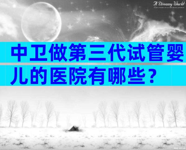 中卫做第三代试管婴儿的医院有哪些？