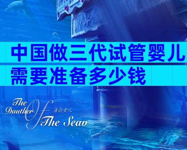 中国做三代试管婴儿需要准备多少钱