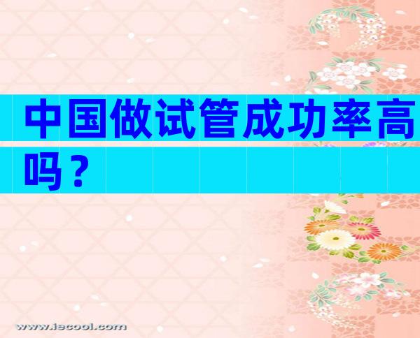 中国做试管成功率高吗？