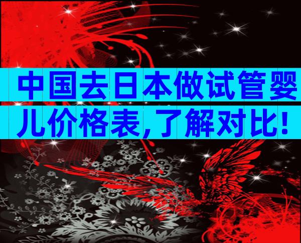 中国去日本做试管婴儿价格表,了解对比!