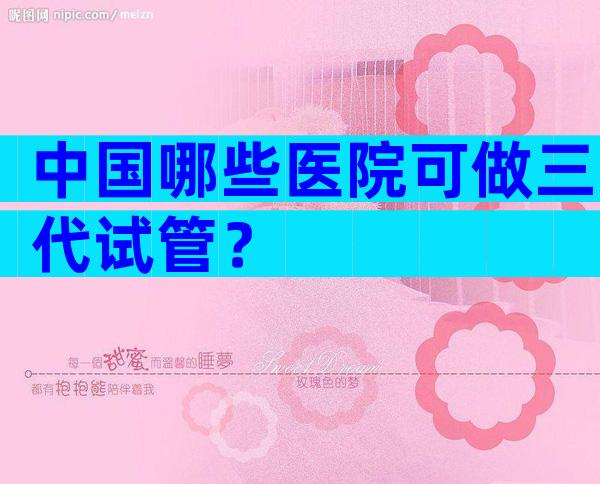 中国哪些医院可做三代试管？