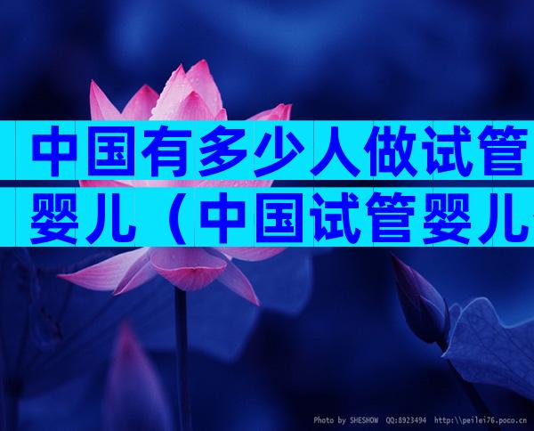 中国有多少人做试管婴儿（中国试管婴儿数量）
