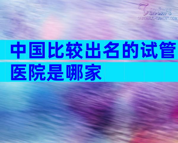 中国比较出名的试管医院是哪家