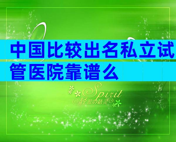 中国比较出名私立试管医院靠谱么