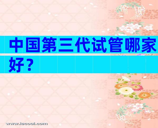 中国第三代试管哪家好？