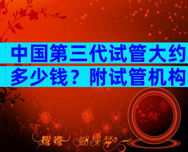 中国第三代试管大约多少钱？附试管机构费用明细？
