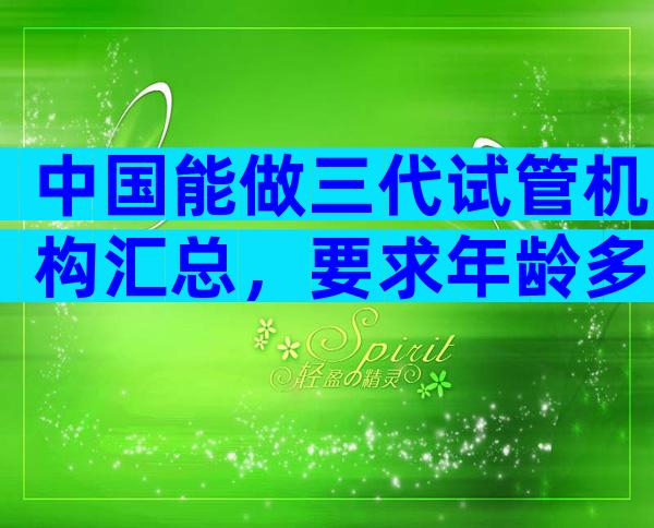 中国能做三代试管机构汇总，要求年龄多大