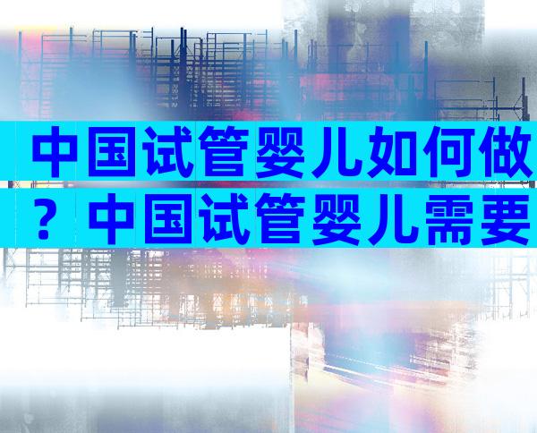 中国试管婴儿如何做？中国试管婴儿需要多少钱？