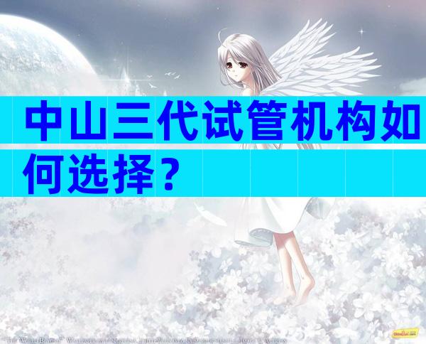 中山三代试管机构如何选择？