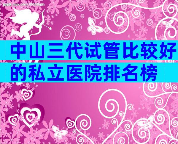 中山三代试管比较好的私立医院排名榜