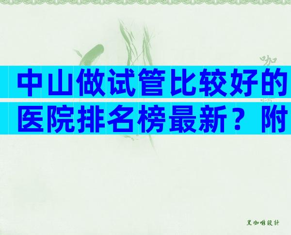 中山做试管比较好的医院排名榜最新？附人工授精医院名单