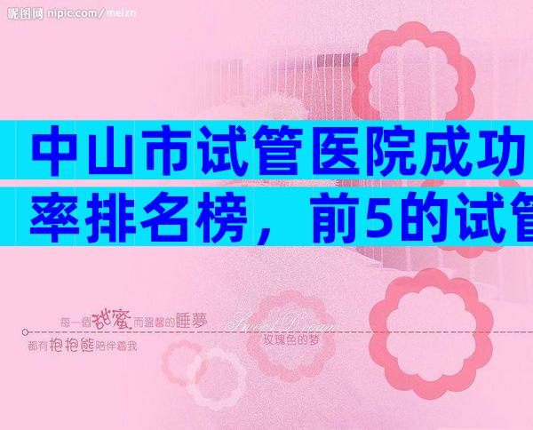 中山市试管医院成功率排名榜，前5的试管医院名单公布！