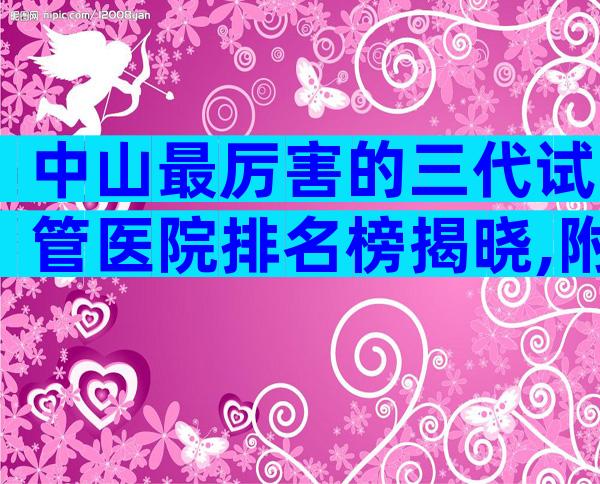 中山最厉害的三代试管医院排名榜揭晓,附各机构试管成功率一览