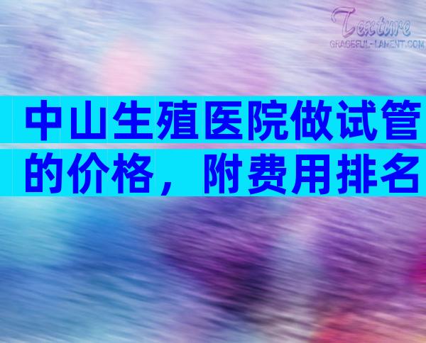 中山生殖医院做试管的价格，附费用排名