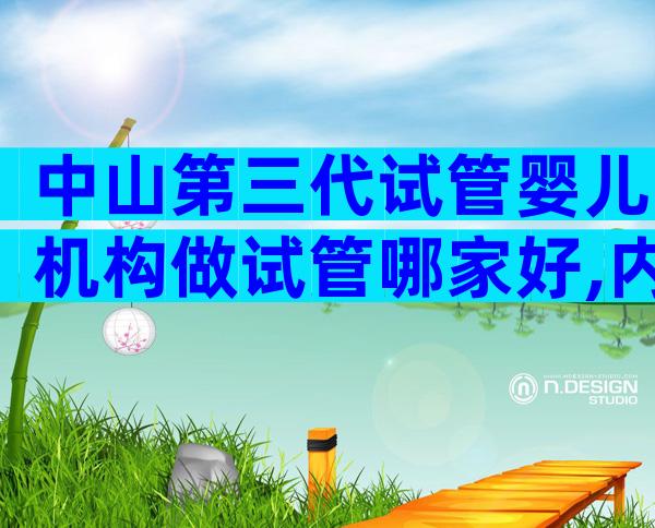 中山第三代试管婴儿机构做试管哪家好,内有各医院收费标准