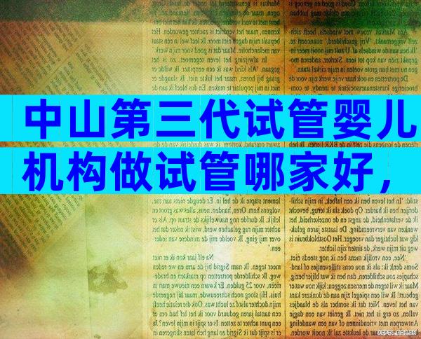 中山第三代试管婴儿机构做试管哪家好，内有各医院收费标准