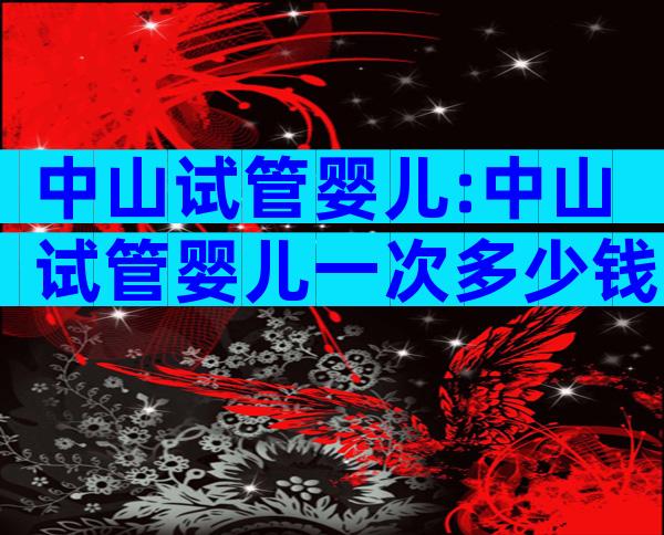 中山试管婴儿:中山试管婴儿一次多少钱？