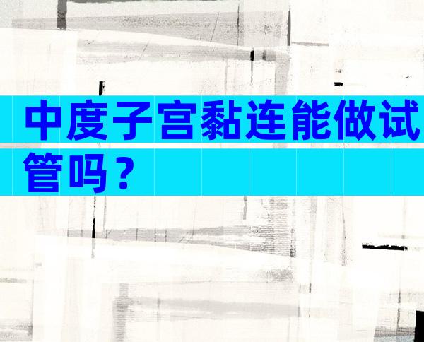 中度子宫黏连能做试管吗？