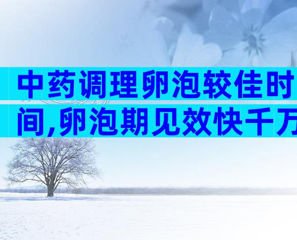 中药调理卵泡较佳时间,卵泡期见效快千万别错过