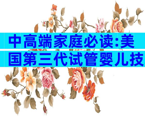中高端家庭必读:美国第三代试管婴儿技术流程与关键优势